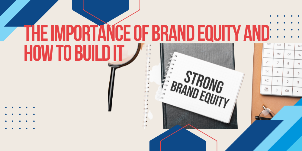The importance of brand equity and how to build it